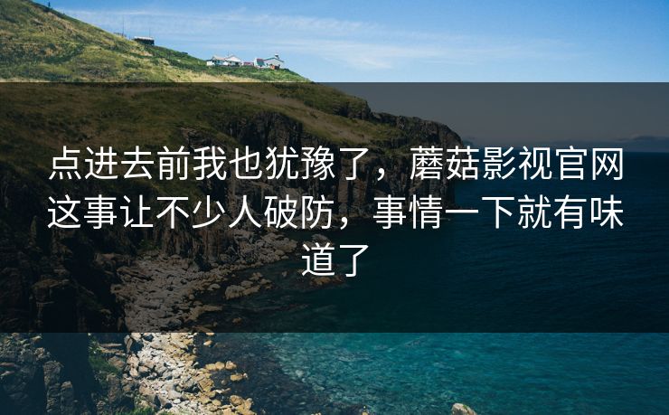 点进去前我也犹豫了，蘑菇影视官网这事让不少人破防，事情一下就有味道了