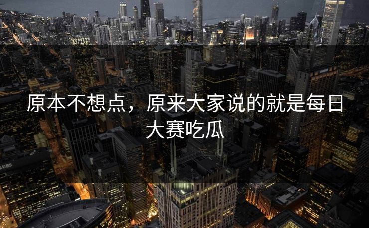 原本不想点，原来大家说的就是每日大赛吃瓜