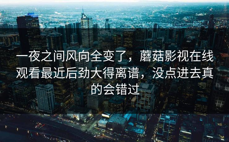 一夜之间风向全变了，蘑菇影视在线观看最近后劲大得离谱，没点进去真的会错过