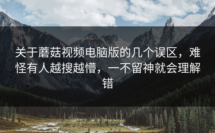 关于蘑菇视频电脑版的几个误区，难怪有人越搜越懵，一不留神就会理解错