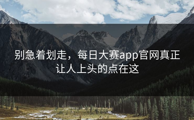 别急着划走，每日大赛app官网真正让人上头的点在这