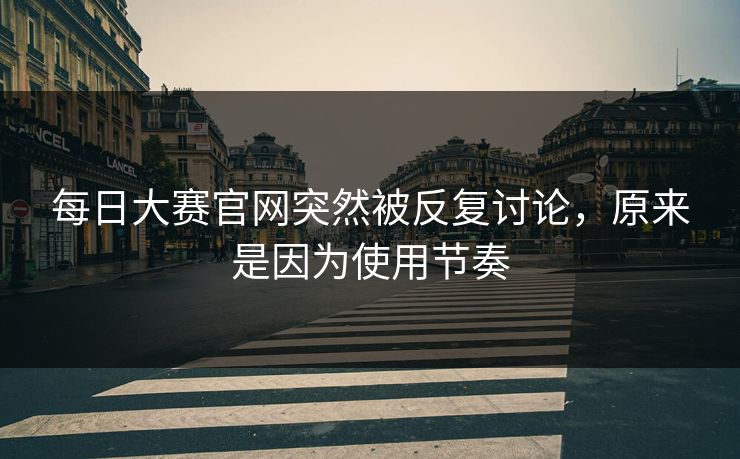 每日大赛官网突然被反复讨论，原来是因为使用节奏