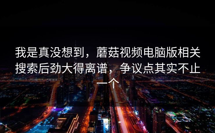 我是真没想到，蘑菇视频电脑版相关搜索后劲大得离谱，争议点其实不止一个