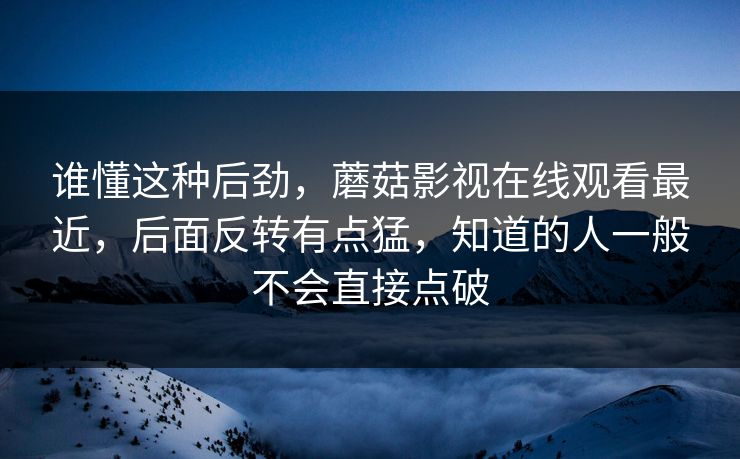 谁懂这种后劲，蘑菇影视在线观看最近，后面反转有点猛，知道的人一般不会直接点破