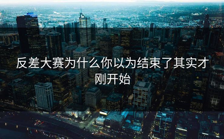 反差大赛为什么你以为结束了其实才刚开始