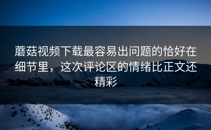 蘑菇视频下载最容易出问题的恰好在细节里，这次评论区的情绪比正文还精彩