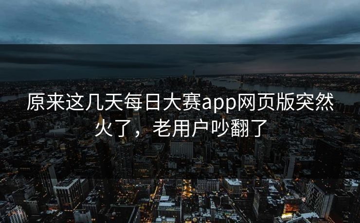 原来这几天每日大赛app网页版突然火了，老用户吵翻了