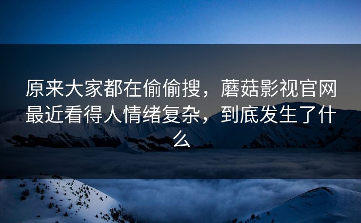 原来大家都在偷偷搜，蘑菇影视官网最近看得人情绪复杂，到底发生了什么