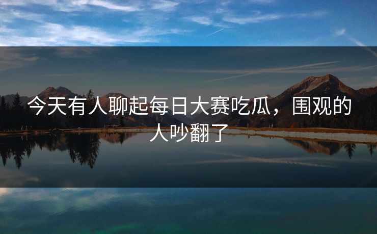 今天有人聊起每日大赛吃瓜，围观的人吵翻了