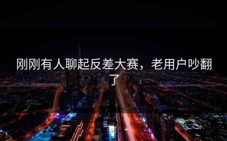 刚刚有人聊起反差大赛，老用户吵翻了