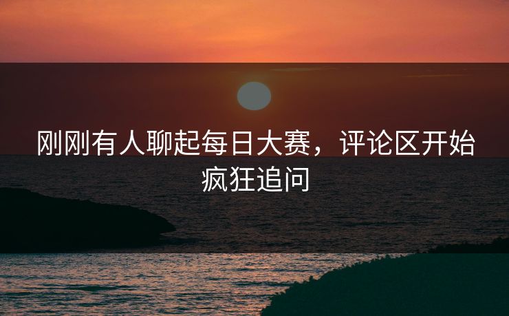 刚刚有人聊起每日大赛，评论区开始疯狂追问