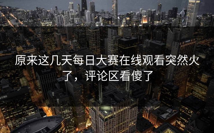 原来这几天每日大赛在线观看突然火了，评论区看傻了