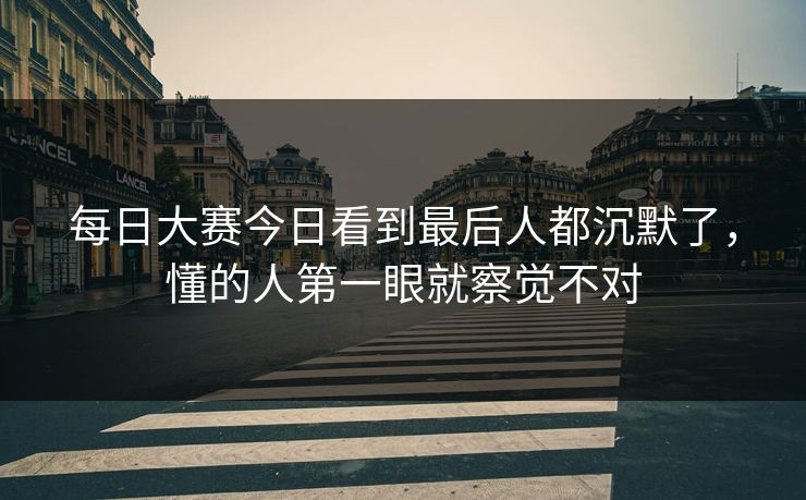 每日大赛今日看到最后人都沉默了，懂的人第一眼就察觉不对