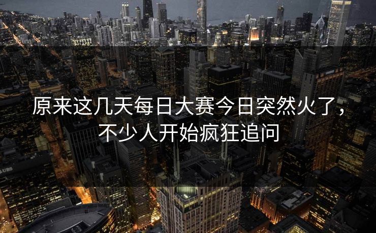 原来这几天每日大赛今日突然火了，不少人开始疯狂追问