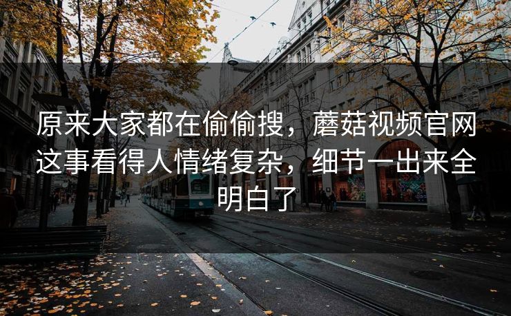 原来大家都在偷偷搜，蘑菇视频官网这事看得人情绪复杂，细节一出来全明白了