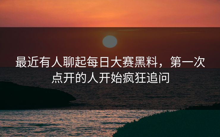 最近有人聊起每日大赛黑料，第一次点开的人开始疯狂追问