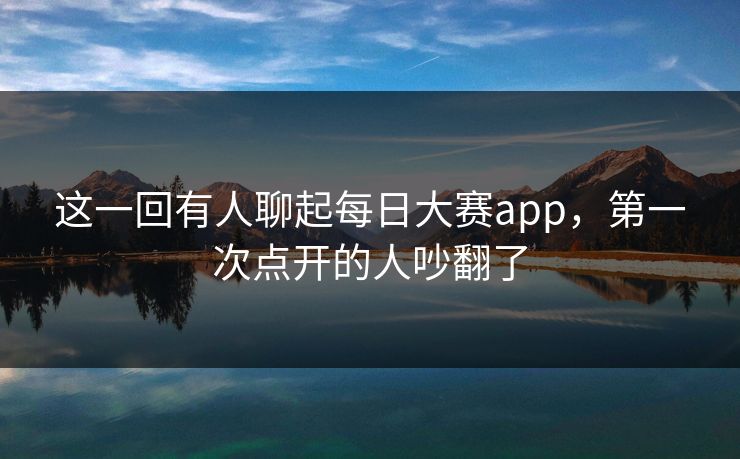 这一回有人聊起每日大赛app，第一次点开的人吵翻了