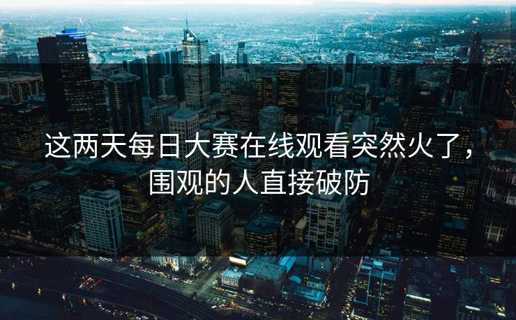 这两天每日大赛在线观看突然火了，围观的人直接破防