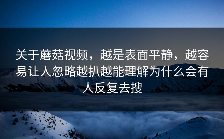 关于蘑菇视频，越是表面平静，越容易让人忽略越扒越能理解为什么会有人反复去搜