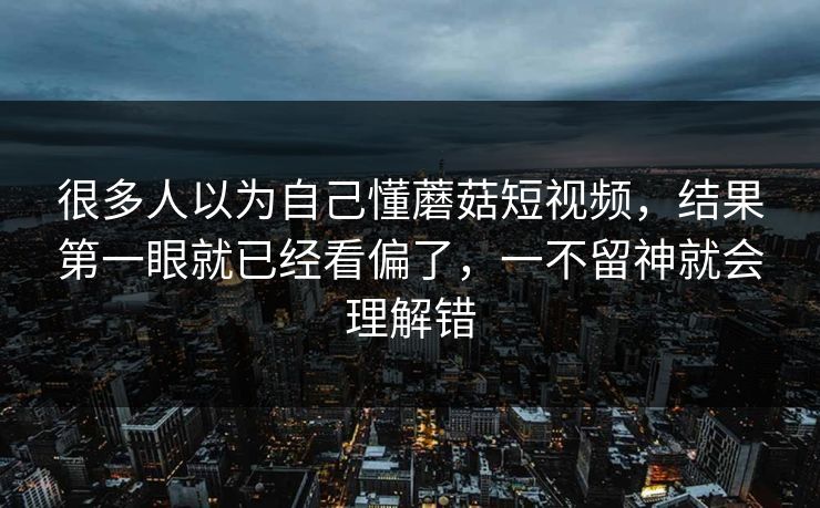 很多人以为自己懂蘑菇短视频，结果第一眼就已经看偏了，一不留神就会理解错