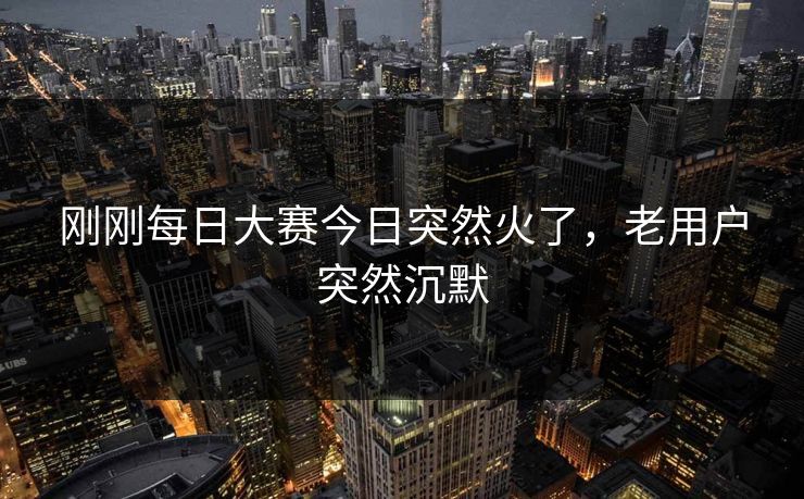 刚刚每日大赛今日突然火了，老用户突然沉默