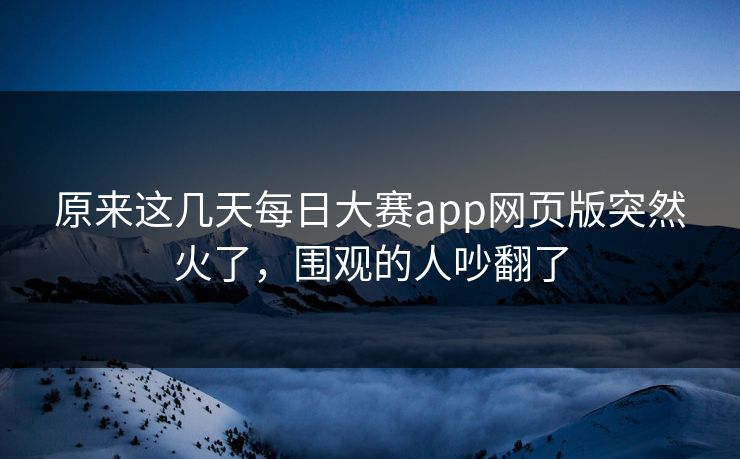 原来这几天每日大赛app网页版突然火了，围观的人吵翻了