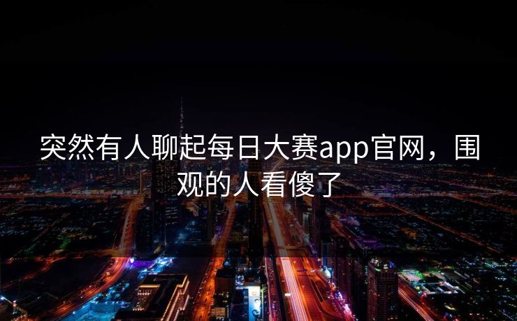 突然有人聊起每日大赛app官网，围观的人看傻了