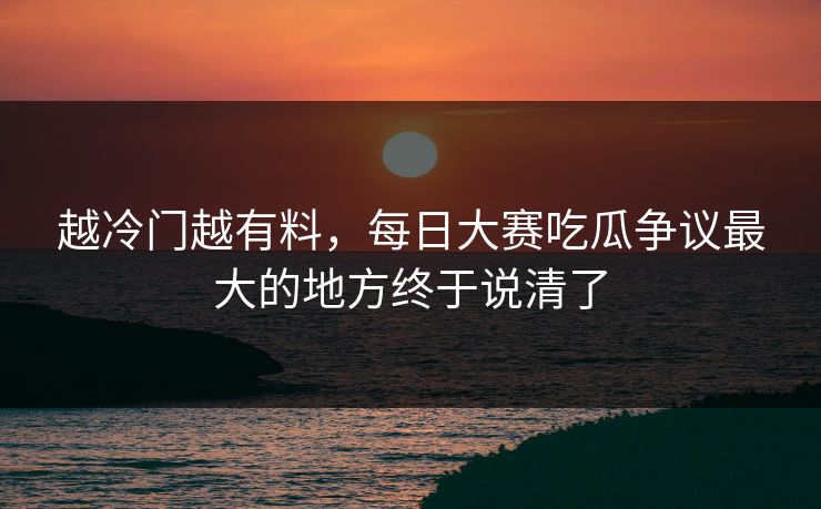 越冷门越有料，每日大赛吃瓜争议最大的地方终于说清了