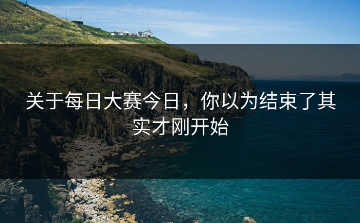 关于每日大赛今日，你以为结束了其实才刚开始