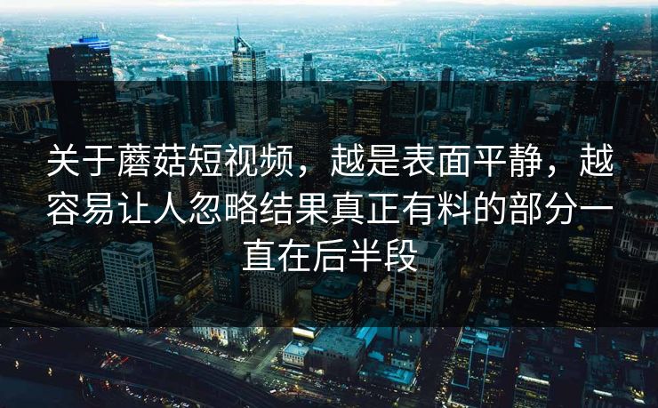 关于蘑菇短视频，越是表面平静，越容易让人忽略结果真正有料的部分一直在后半段