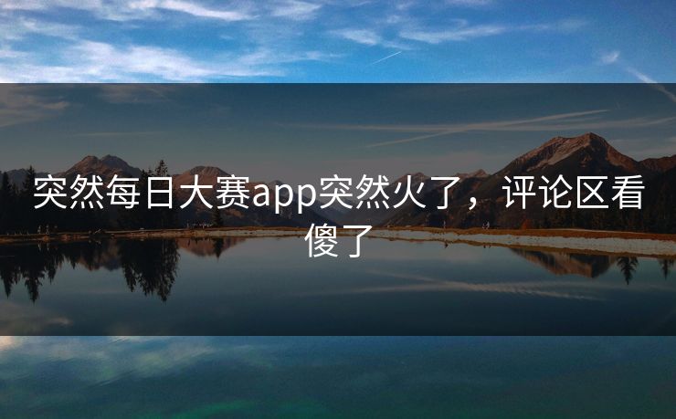 突然每日大赛app突然火了，评论区看傻了