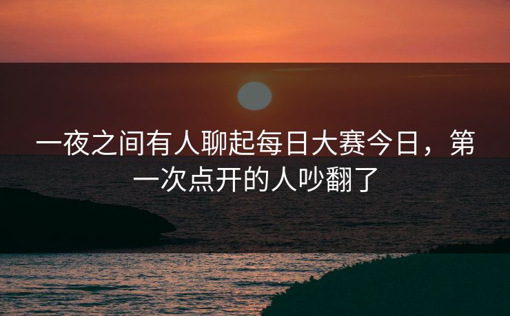 一夜之间有人聊起每日大赛今日，第一次点开的人吵翻了