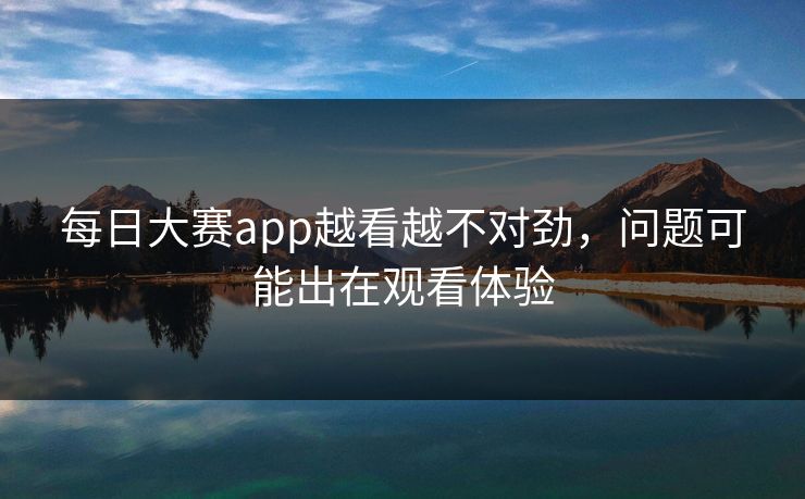 每日大赛app越看越不对劲，问题可能出在观看体验