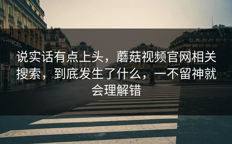 说实话有点上头，蘑菇视频官网相关搜索，到底发生了什么，一不留神就会理解错