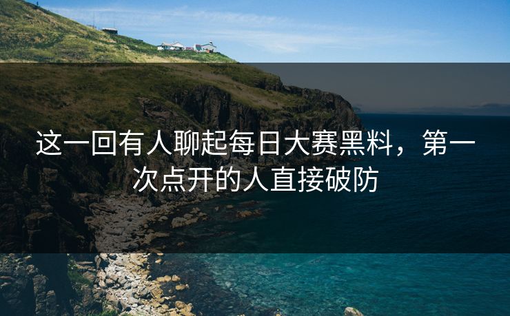 这一回有人聊起每日大赛黑料，第一次点开的人直接破防