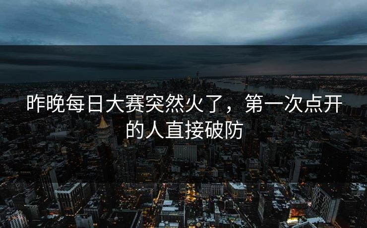 昨晚每日大赛突然火了，第一次点开的人直接破防