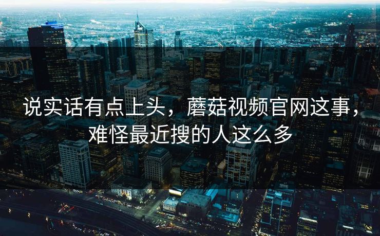 说实话有点上头，蘑菇视频官网这事，难怪最近搜的人这么多