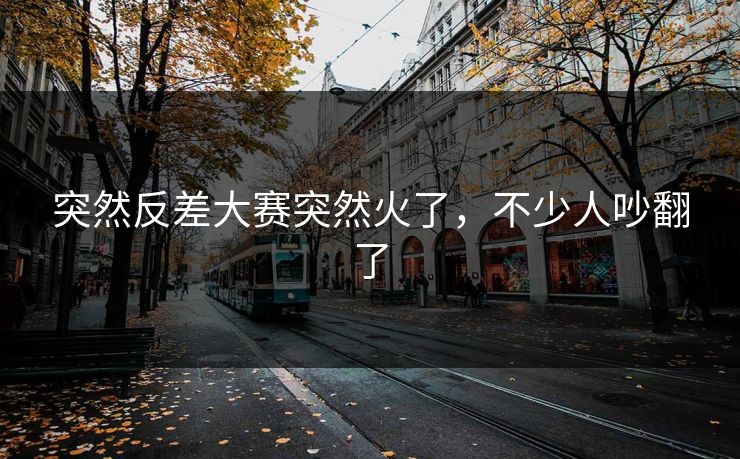 突然反差大赛突然火了，不少人吵翻了