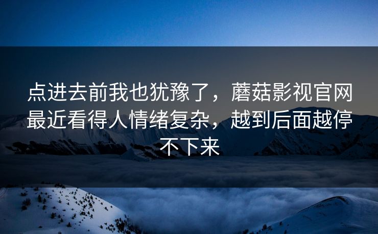 点进去前我也犹豫了，蘑菇影视官网最近看得人情绪复杂，越到后面越停不下来