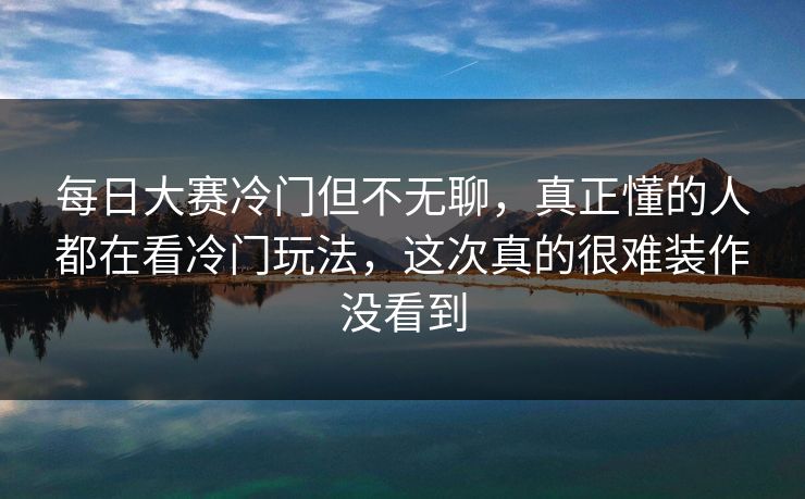 每日大赛冷门但不无聊，真正懂的人都在看冷门玩法，这次真的很难装作没看到