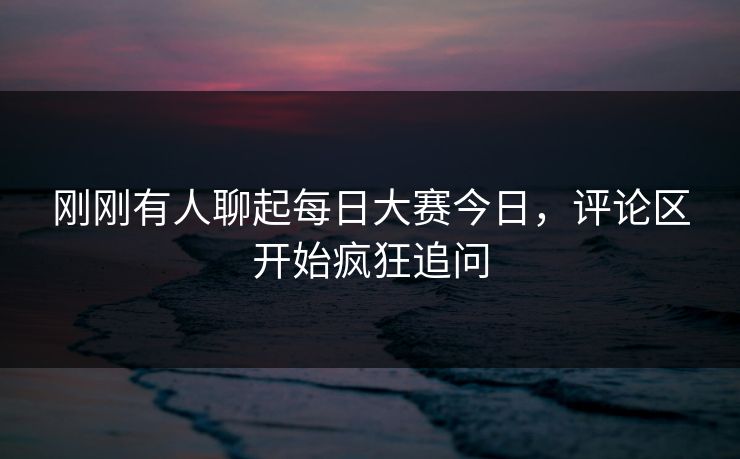 刚刚有人聊起每日大赛今日，评论区开始疯狂追问
