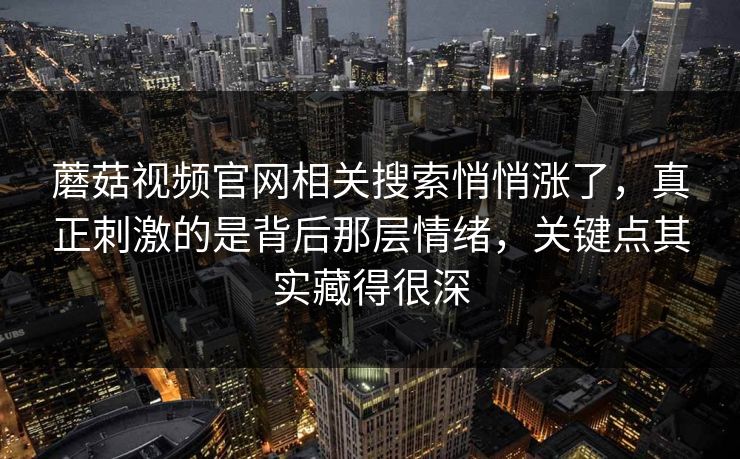 蘑菇视频官网相关搜索悄悄涨了，真正刺激的是背后那层情绪，关键点其实藏得很深