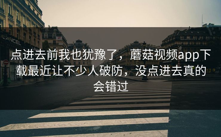点进去前我也犹豫了，蘑菇视频app下载最近让不少人破防，没点进去真的会错过