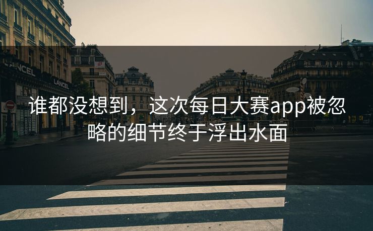 谁都没想到，这次每日大赛app被忽略的细节终于浮出水面