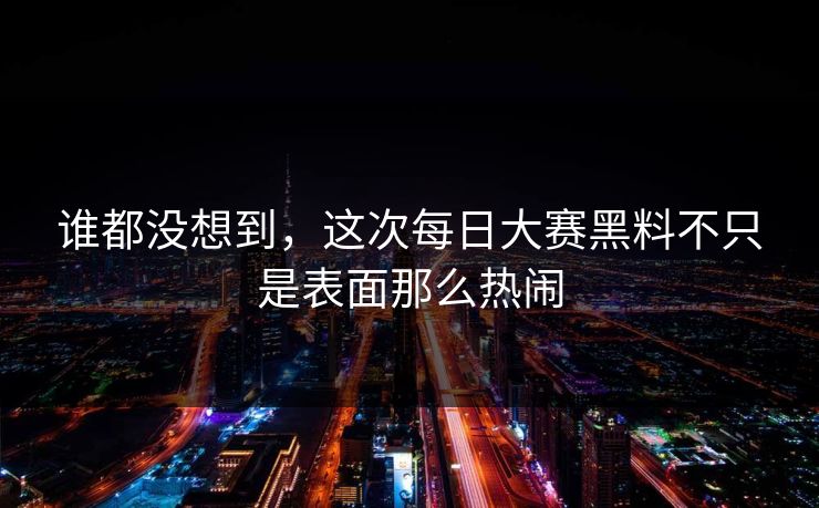 谁都没想到，这次每日大赛黑料不只是表面那么热闹