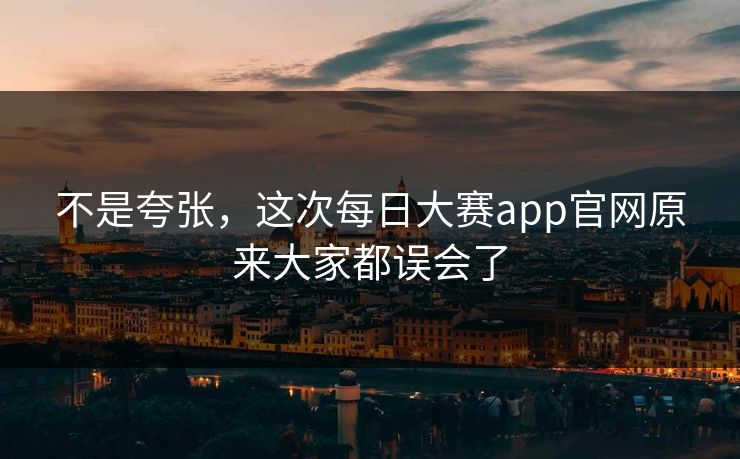 不是夸张，这次每日大赛app官网原来大家都误会了