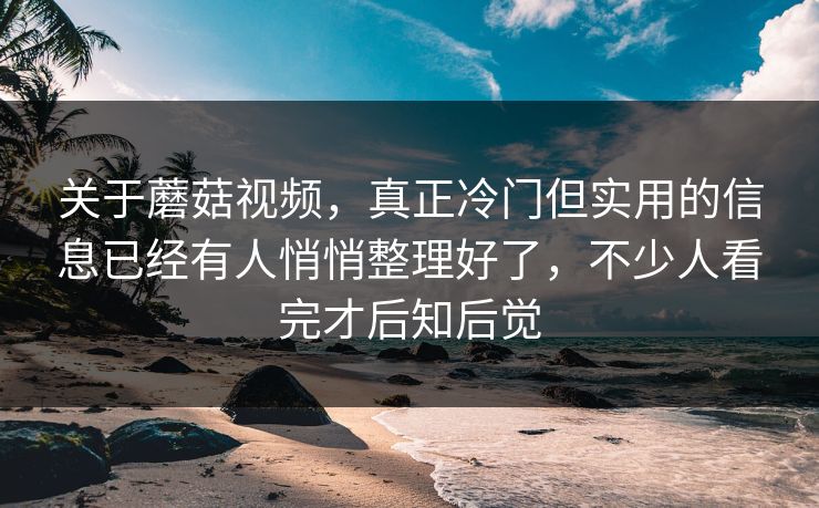 关于蘑菇视频，真正冷门但实用的信息已经有人悄悄整理好了，不少人看完才后知后觉