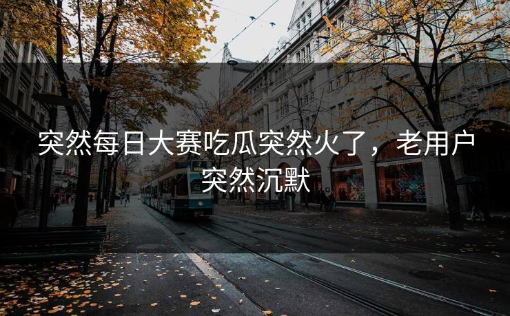 突然每日大赛吃瓜突然火了，老用户突然沉默