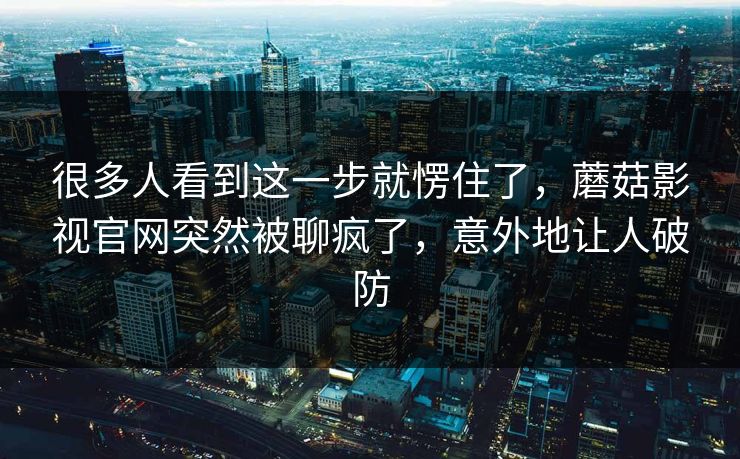 很多人看到这一步就愣住了，蘑菇影视官网突然被聊疯了，意外地让人破防