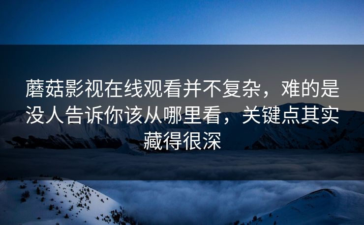 蘑菇影视在线观看并不复杂，难的是没人告诉你该从哪里看，关键点其实藏得很深
